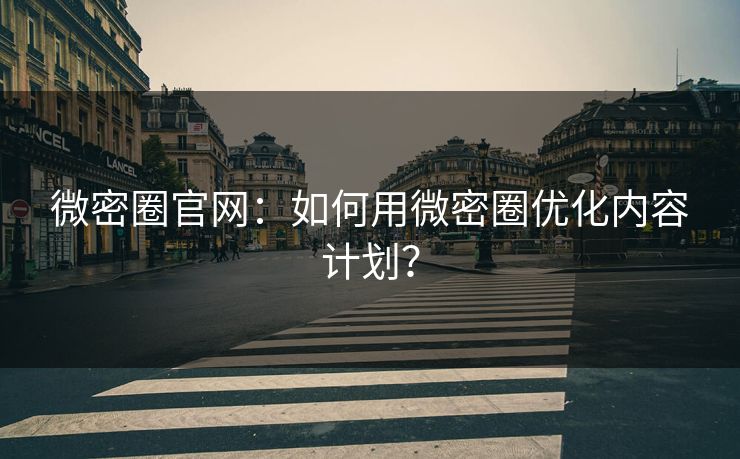 微密圈官网：如何用微密圈优化内容计划？