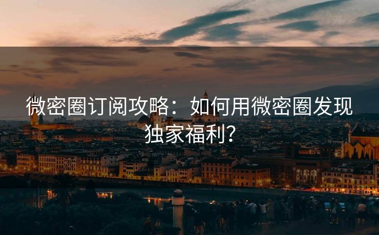 微密圈订阅攻略：如何用微密圈发现独家福利？