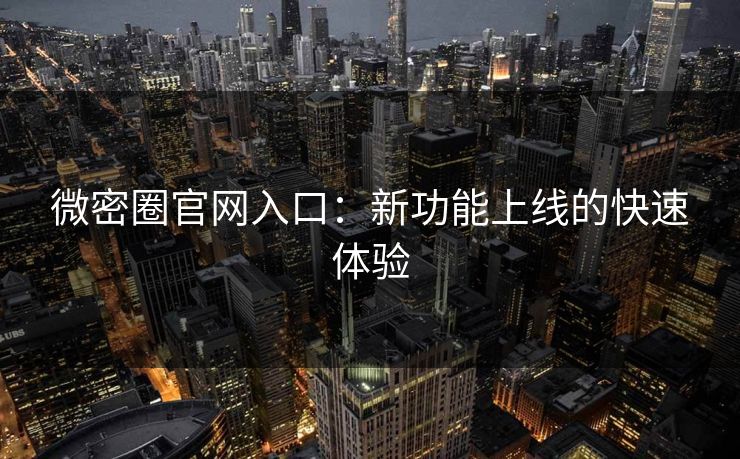 微密圈官网入口：新功能上线的快速体验