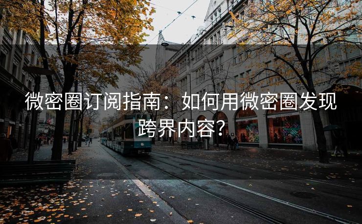 微密圈订阅指南：如何用微密圈发现跨界内容？
