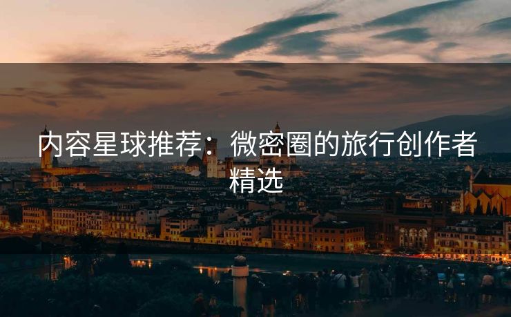 内容星球推荐：微密圈的旅行创作者精选