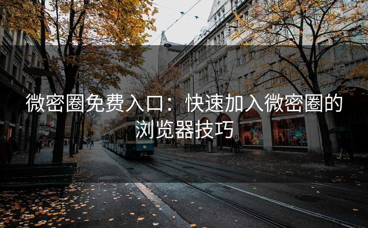微密圈免费入口：快速加入微密圈的浏览器技巧