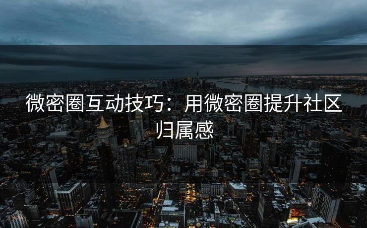 微密圈互动技巧：用微密圈提升社区归属感