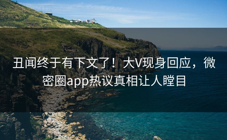 丑闻终于有下文了！大V现身回应，微密圈app热议真相让人瞠目