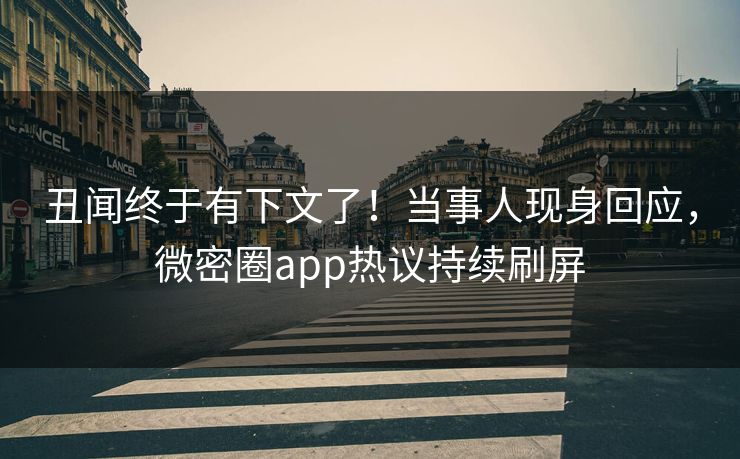 丑闻终于有下文了！当事人现身回应，微密圈app热议持续刷屏
