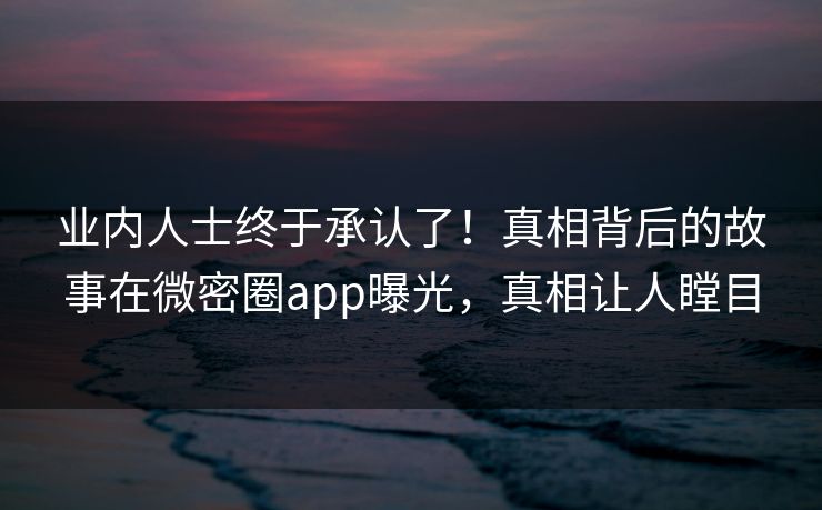 业内人士终于承认了！真相背后的故事在微密圈app曝光，真相让人瞠目