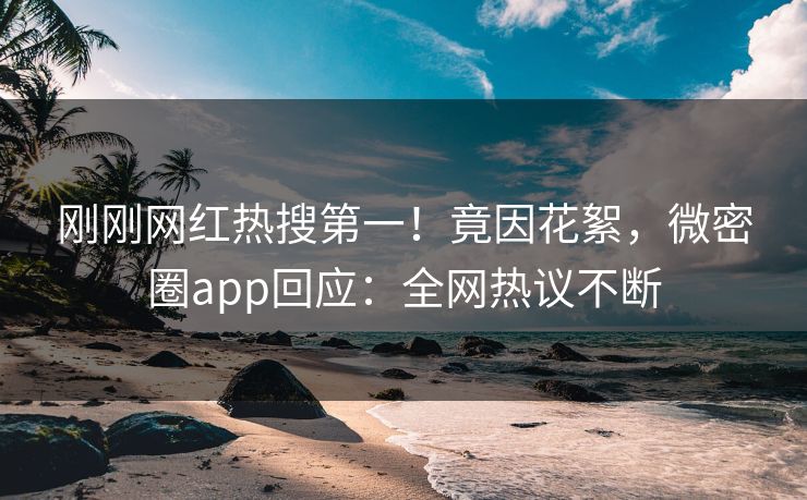 刚刚网红热搜第一！竟因花絮，微密圈app回应：全网热议不断