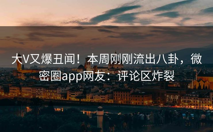 大V又爆丑闻！本周刚刚流出八卦，微密圈app网友：评论区炸裂