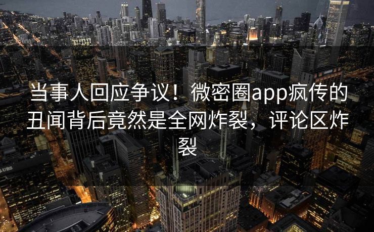 当事人回应争议！微密圈app疯传的丑闻背后竟然是全网炸裂，评论区炸裂
