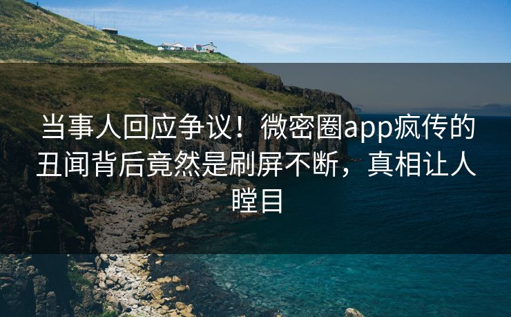 当事人回应争议！微密圈app疯传的丑闻背后竟然是刷屏不断，真相让人瞠目