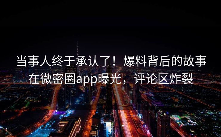 当事人终于承认了！爆料背后的故事在微密圈app曝光，评论区炸裂
