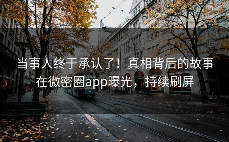 当事人终于承认了！真相背后的故事在微密圈app曝光，持续刷屏