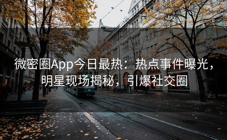 微密圈App今日最热：热点事件曝光，明星现场揭秘，引爆社交圈