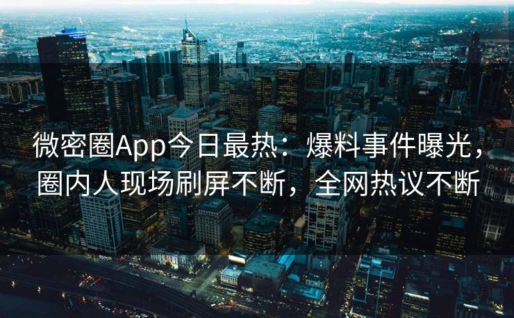 微密圈App今日最热：爆料事件曝光，圈内人现场刷屏不断，全网热议不断