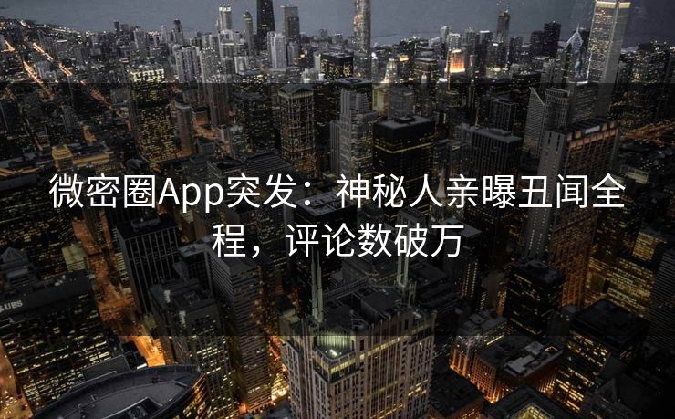 微密圈App突发：神秘人亲曝丑闻全程，评论数破万