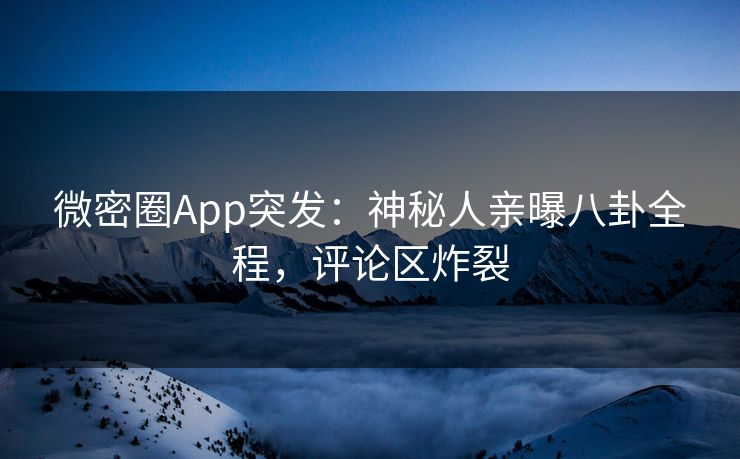微密圈App突发：神秘人亲曝八卦全程，评论区炸裂