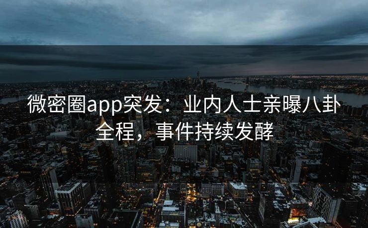 微密圈app突发：业内人士亲曝八卦全程，事件持续发酵