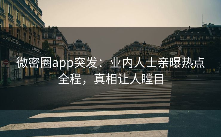 微密圈app突发：业内人士亲曝热点全程，真相让人瞠目