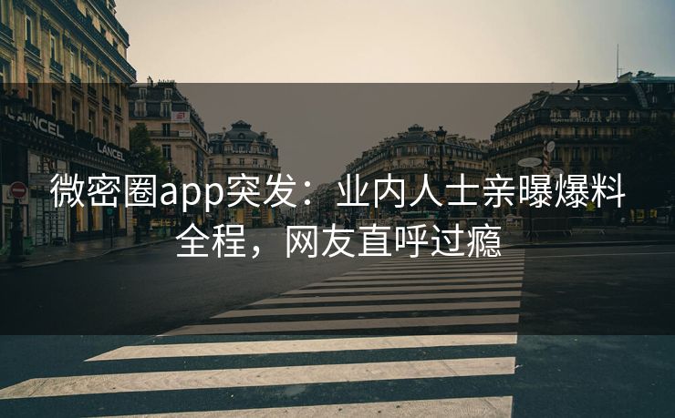 微密圈app突发：业内人士亲曝爆料全程，网友直呼过瘾