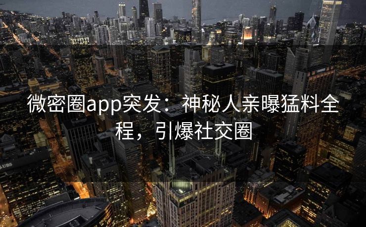 微密圈app突发：神秘人亲曝猛料全程，引爆社交圈