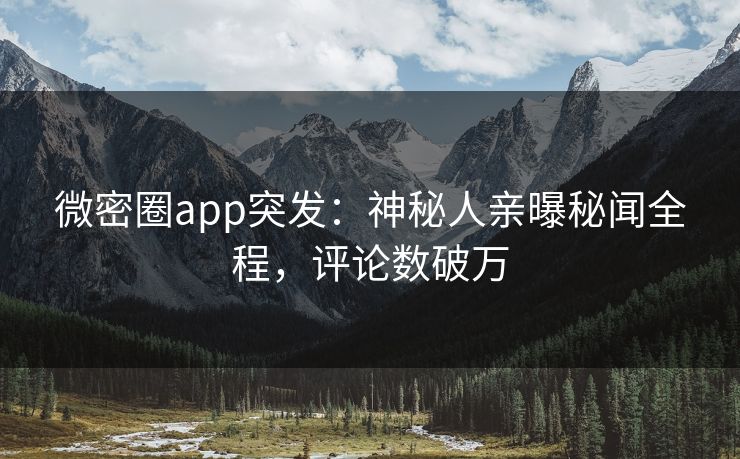 微密圈app突发：神秘人亲曝秘闻全程，评论数破万
