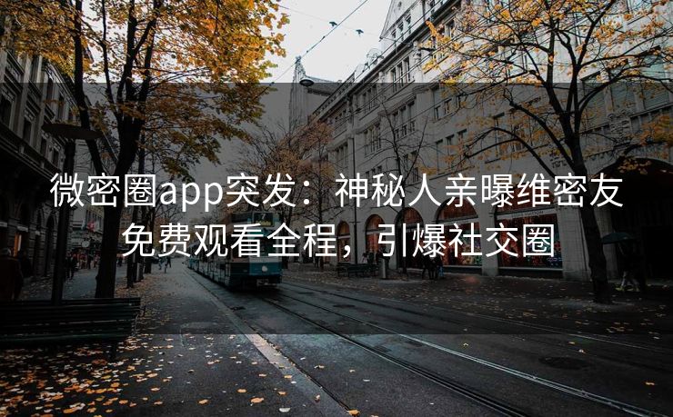 微密圈app突发：神秘人亲曝维密友免费观看全程，引爆社交圈