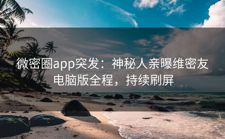 微密圈app突发：神秘人亲曝维密友电脑版全程，持续刷屏