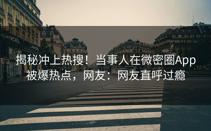 揭秘冲上热搜！当事人在微密圈App被爆热点，网友：网友直呼过瘾