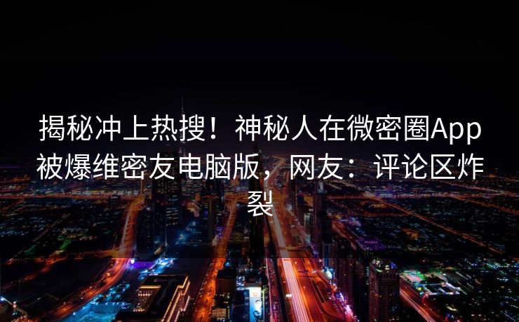 揭秘冲上热搜！神秘人在微密圈App被爆维密友电脑版，网友：评论区炸裂