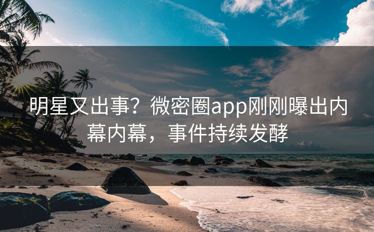明星又出事？微密圈app刚刚曝出内幕内幕，事件持续发酵