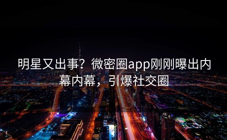 明星又出事？微密圈app刚刚曝出内幕内幕，引爆社交圈