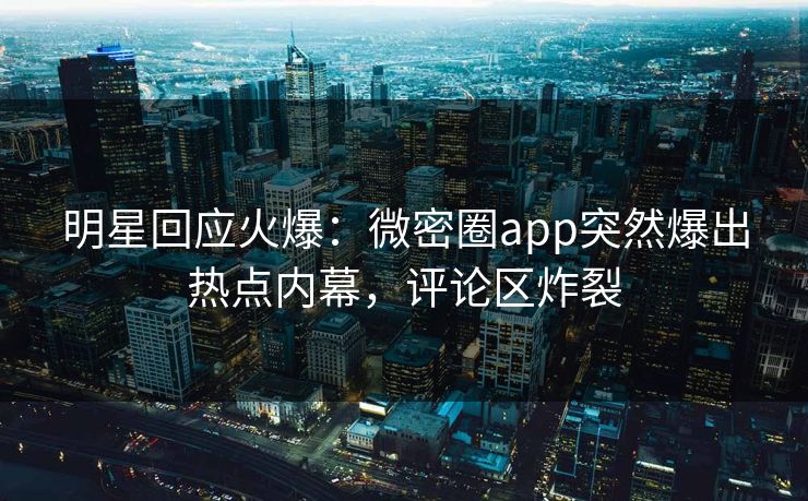 明星回应火爆：微密圈app突然爆出热点内幕，评论区炸裂