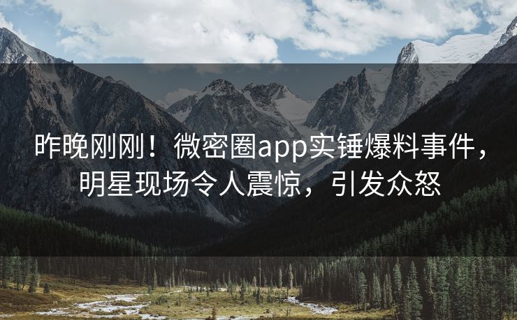 昨晚刚刚！微密圈app实锤爆料事件，明星现场令人震惊，引发众怒