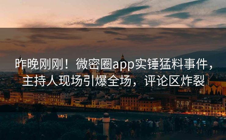 昨晚刚刚！微密圈app实锤猛料事件，主持人现场引爆全场，评论区炸裂