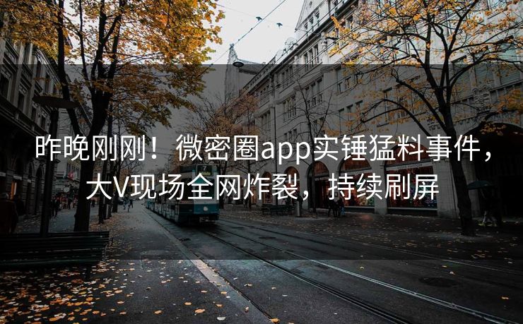 昨晚刚刚！微密圈app实锤猛料事件，大V现场全网炸裂，持续刷屏