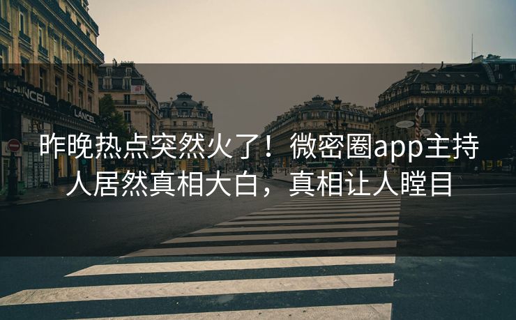 昨晚热点突然火了！微密圈app主持人居然真相大白，真相让人瞠目