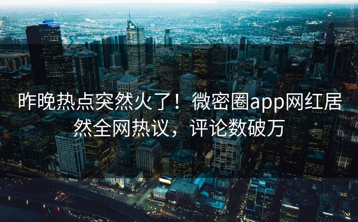 昨晚热点突然火了！微密圈app网红居然全网热议，评论数破万