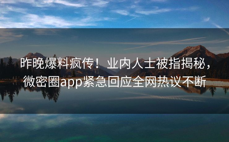 昨晚爆料疯传！业内人士被指揭秘，微密圈app紧急回应全网热议不断