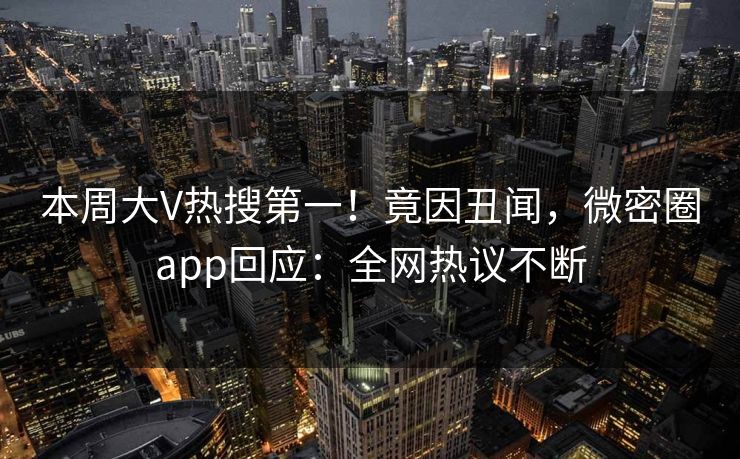 本周大V热搜第一！竟因丑闻，微密圈app回应：全网热议不断