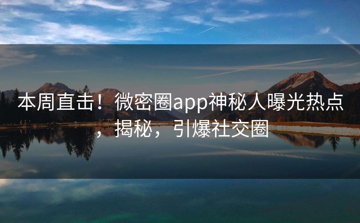 本周直击！微密圈app神秘人曝光热点，揭秘，引爆社交圈