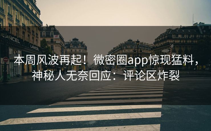 本周风波再起！微密圈app惊现猛料，神秘人无奈回应：评论区炸裂