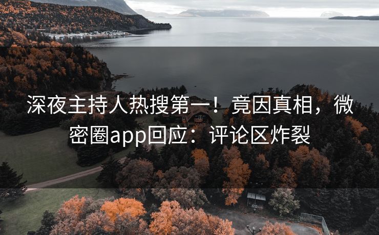 深夜主持人热搜第一！竟因真相，微密圈app回应：评论区炸裂
