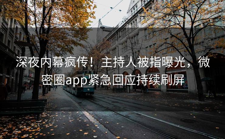 深夜内幕疯传！主持人被指曝光，微密圈app紧急回应持续刷屏