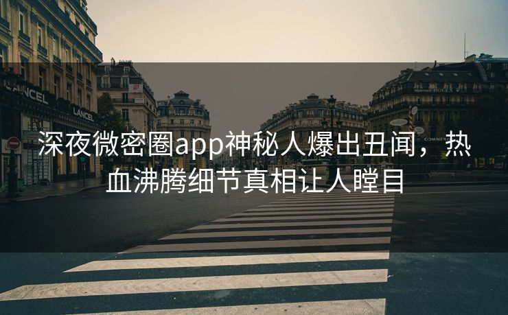 深夜微密圈app神秘人爆出丑闻，热血沸腾细节真相让人瞠目