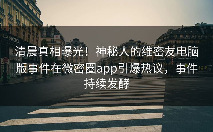 清晨真相曝光！神秘人的维密友电脑版事件在微密圈app引爆热议，事件持续发酵