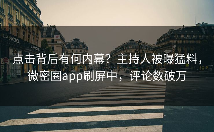点击背后有何内幕？主持人被曝猛料，微密圈app刷屏中，评论数破万