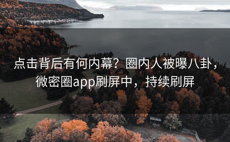 点击背后有何内幕？圈内人被曝八卦，微密圈app刷屏中，持续刷屏