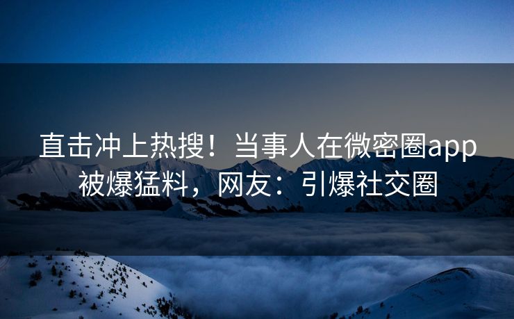 直击冲上热搜！当事人在微密圈app被爆猛料，网友：引爆社交圈