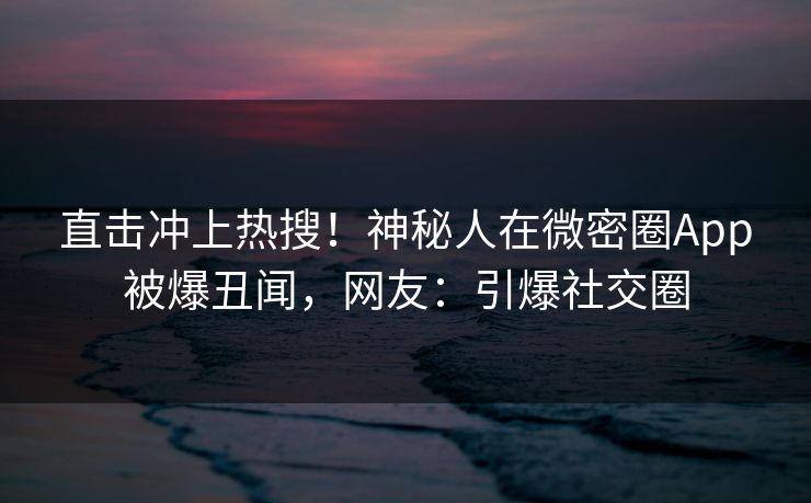 直击冲上热搜！神秘人在微密圈App被爆丑闻，网友：引爆社交圈