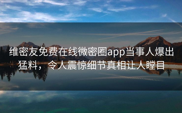 维密友免费在线微密圈app当事人爆出猛料，令人震惊细节真相让人瞠目